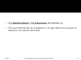 T. C. Balkrishna Menon  v.  T.R. Subramanian , AIR 1968 Mad. 151 The Court held that the use of explosives in an open field on the occasion of festival is a “non-natural” user of land.  06/10/11 Dr C J Rawandale, Director, Symbiosis Law School, NOIDA 
