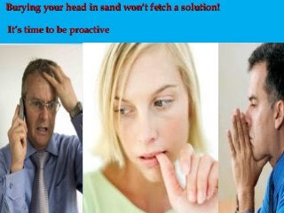 Burying your head in sand wonBurying your head in sand won’’t fetch a solution!t fetch a solution!
It’s time to be proactiveIt’s time to be proactive
 