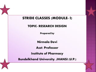 STRIDE CLASSES (MODULE- I)
TOPIC- RESEARCH DESIGN
Prepared by
Nirmala Devi
Asst. Professor
Institute of Pharmacy
Bundelkhand University, JHANSI (U.P.)
 