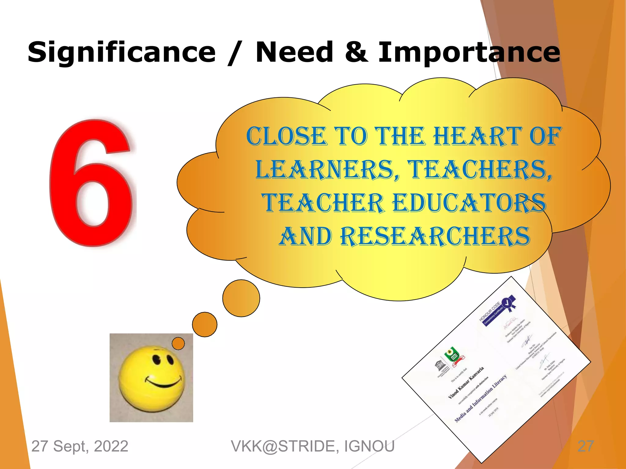 Close to the Heart of
Learners, Teachers,
Teacher Educators
and Researchers
27 Sept, 2022 VKK@STRIDE, IGNOU 27
Significance / Need & Importance
 