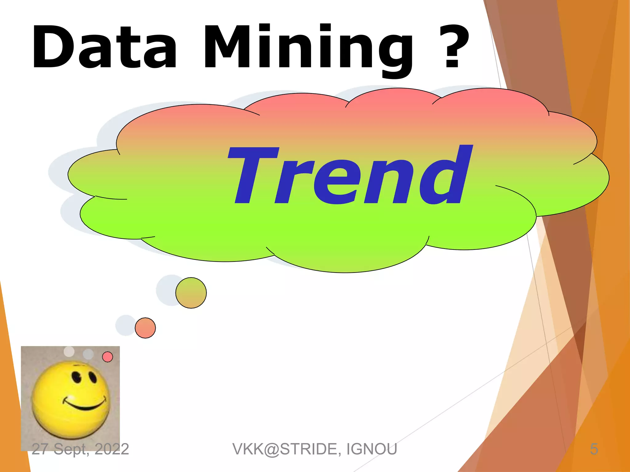 Trend
Data Mining ?
27 Sept, 2022 VKK@STRIDE, IGNOU 5
 