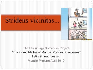 The Etwinning- Comenius Project
“The incredible life of Marcus Poncius Europaeus”
Latin Shared Lesson
Montijo Meeting April 2015
Stridens vicinitas...
 