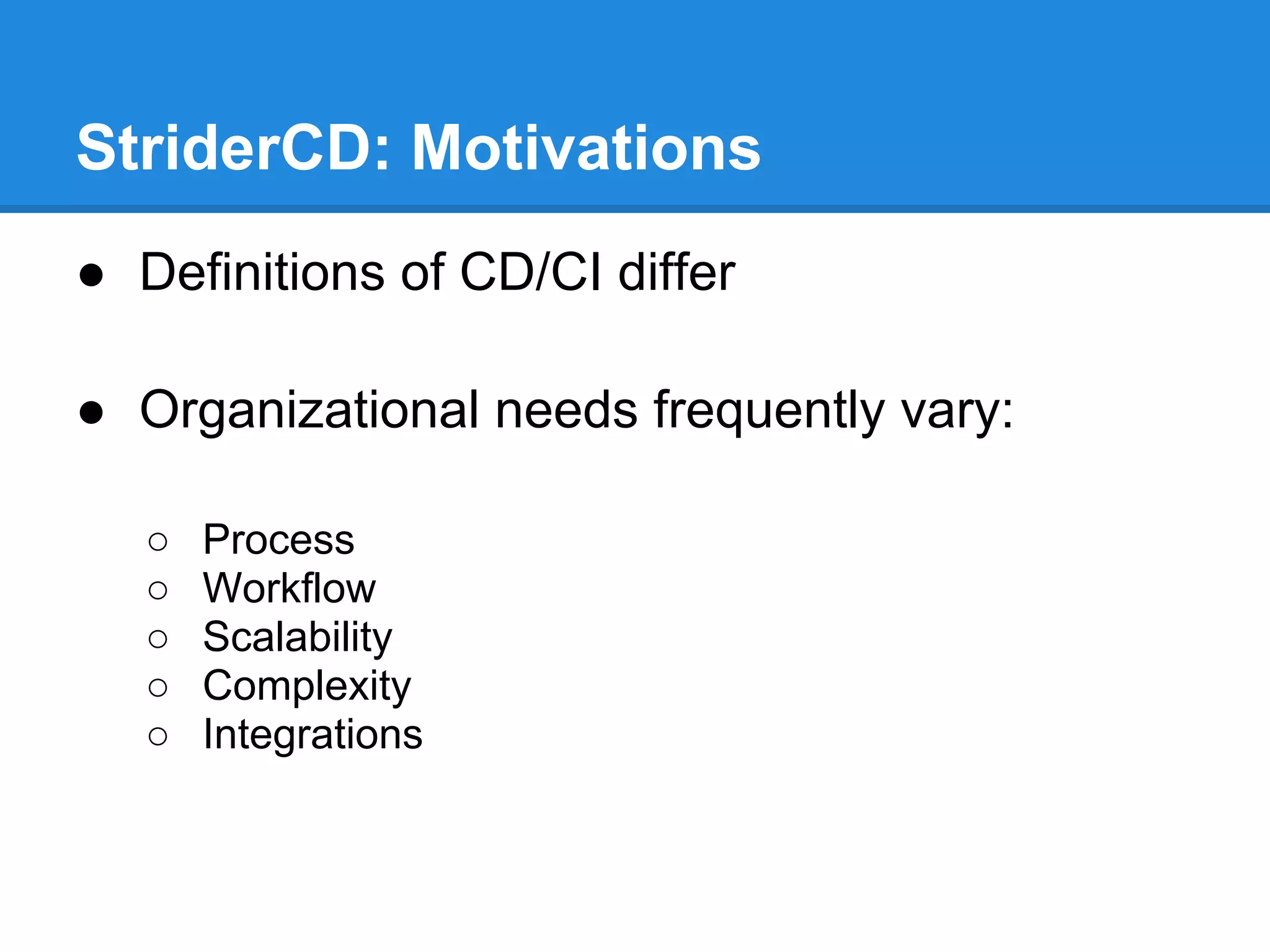 StriderCD: Motivations
● Definitions of CD/CI differ
● Organizational needs frequently vary:
○ Process
○ Workflow
○ Scalability
○ Complexity
○ Integrations
 