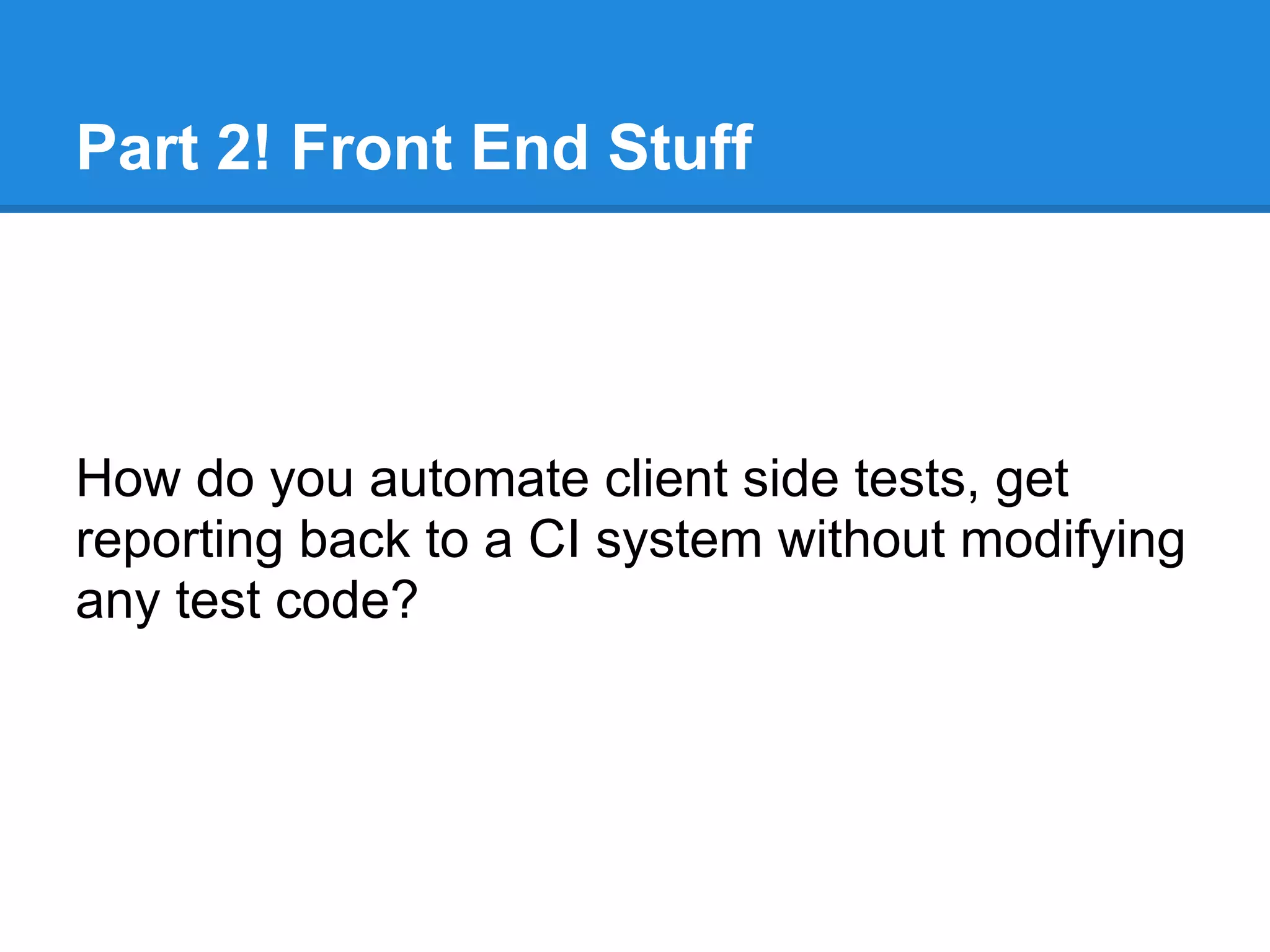 Part 2! Front End Stuff
How do you automate client side tests, get
reporting back to a CI system without modifying
any test code?
 