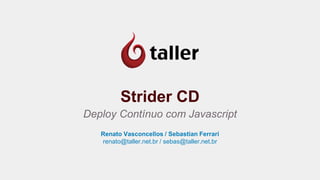 Strider CD 
Deploy Contínuo com Javascript 
Renato Vasconcellos / Sebastian Ferrari 
renato@taller.net.br / sebas@taller.net.br 
 