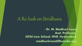 A Re-look on Stridhana
- Dr. M. Madhuri Irene
Asst. Professor
ICFAI Law School, IFHE, Hyderabad
madhuriirene@ifheindia.org
 