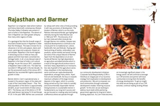 Striding Ahead I 13




Rajasthan and Barmer
Rajasthan is an enigmatic state where tradition   by railway with other cities of India providing
and history blend with contemporary lifestyle.    it with new provisions of development. The
The Indus Valley Civilisation was present in      location of Barmer, which is on the India-
parts of what is now Rajasthan. The advent of     Pakistan International Border, got highlighted
men in Rajasthan can claim greater antiquity      intensely during the India-Pakistan war
than many other regions of India.                 in 1965 and 1971. The discovery of oil
                                                  by Cairn India and other minerals has
It’s a geological fact that the Aravalli range of brought Barmer into visibility. Despite new
mountains located across in Rajasthan is older industrial developments it continues to be
than the Himalayas. The state is known for its    a focal point for its traditional art, culture,
vibrancies in its forts and palaces; dance and    handicrafts, fairs and festivals. Dyeing and
music; paintings and sculptures; theatre art      hand-printing of textiles, embroidery, jute
and temples. Rajasthan is the fourth highest      products, woven textiles and wood-carving
in attracting tourists in India as many old       are some of the unique features of Barmer.
palaces and forts have been converted into        Apart from the dependence on art and
heritage hotels. In all, a truly blessed state of handicraft Barmer has high dependence
Rajasthan is the heart of India’s rich cultural   on agriculture and allied activities which is
heritage. As per the census 2011, population      a result of low agricultural produce due to
                                                                                                      Women empowerment by
of Rajasthan state is 6.86 crore. The state has   arid land, heavy dependence on monsoons,            enhancing their craftsmenship
recorded 21.44% growth in the last decade. As low rate of growth of the agriculture sector,
per the provisional results of the census 2011, sharp slowdown in the manufacturing
Rajasthan has recorded 8th highest population sector and low per capita development                 our community development initiatives.        an increasingly significant player in the
growth in India.                                  expenditure, amongst many others. Apart           Corporate Social Responsibility (CSR) is      energy sector, we will continue to leverage
                                                  from art and handicraft, the focus is towards     therefore an integral part of our business    our CSR activities and partner with local
Barmer district, Cairn’s operational area, is     maximum utilisation of the large mineral          strategy from exploration to development      communities to bring them the benefits
located in the western region of the state and    deposits in the region, which is currently        and production. We aim to empower our         of energy development. To get an insight
is part of the Great Indian Desert – Thar. The    being carried out by Cairn India in a socially    local communities through sustainable         into what we are doing as part of our CSR
total population of the district is approximately and environmentally responsible manner.           development models, fostering inclusive       activities, continue reading Striding Ahead.
26 lakhs, as per Government of India Census       Doing business in a sustainable manner is         growth. To this end, we are working to
2011. The literacy rate of the district is 57.49  fundamental to our long-term success and          address local needs while partnering
with male literacy rate being 72.32 and female we are focused on creating value and making          government agencies for long term nation
41.03. In the year 1899, Barmer was connected a difference where we operate through                 building objectives. As Cairn India becomes
 