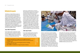 18 I Inaugural Issue




Midstream                                        farmer has a mobile phone connection.
                                                 We identified this opportunity and started
                                                 working towards making use of mobile
The Barmer to Salaya Pipeline project is a       phones as a medium for information
lifeline to the business operations and has      dissemination. Reuters Market Light (RML)
been commissioned for transportation of          is a personalised crop advisory service for
crude oil traversing through two districts of    farmers, which provides spot prices of his
Rajasthan and six districts of Gujarat. In the   chosen crops from nearby markets, news
pipeline operational areas the business has      and crop advice as per his region or crop,
touched lives in 250 villages and partnering     and localised weather forecast in his local
with more than 40,000 families for a symbiotic   language through a simple SMS. Several
relationship through innovative development      studies have shown that the initiative has
models and micro-intervention at the             led farmers to reap huge financial benefits
Panchayat level. Close to 20,000 farmers have    – ranging from INR 500 to as high as INR
benefitted through the agri SMS programme        400,000 due to the reduction in production
and farmer facilitation centres.                 risk and marketing risk. This has resulted in
                                                 a better standard of living in the community.
Agri SMS Programme                                                                                Training programme for the farmers
                                                 GSK (Agri Kiosk)
Cairn India has been studying the mobile
phone phenomenon closely and realised it         Cairn India initiated projects pertaining       farmers’ requirement as well as building         with profits and commission received by the
to be the biggest opportunity to empower         to agricultural awareness across the            awareness on increasing their productivity       coordinators as well as Department of Post
farmers. A dipstick study conducted across       pipeline route in all the 250 villages.         and obtaining fair price for their crop. With    through sale and purchase of agri-commodity.
six districts revealed that almost every         The project caters to the need of the           this premise, Cairn is partnering with Multi     Some of the benefits of GSK include; spot and
                                                                                                 Commodity Exchange (MCX) and India Posts         future market price dissemination, agri-expert
                                                                                                 for operationalising the model of Gramin         advisory, quality warehousing system coupled
                                                                                 FOcus
                                                                                 Our
 • Strengthening healthcare programmes by supplementing the                                      Suvidha Kendra (GSK) in partnership at           with the warehouse receipt financing, weather
   Integrated Child Development Schemes (ICDS) and mass awareness                                6 districts in Gujarat. The GSK platform         insurance, government schemes on agriculture,
   on health issues.                                                                             offers the advantage of working with the         NABARD schemes and much more.
 • Support to agriculture by promoting best practices including                                  Government and multiple corporate partners,
   knowledge on crop cycle.                                                                      thereby making it an innovative Public Private
 • Value addition to education through innovative initiatives.                                   Partnership (PPP) model with a unique rural
                                                                                                 marketing chain. The model is self sustainable
 