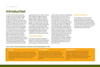 4 I Inaugural Issue



Introduction
In 1979, Sir Bill Gammell founded Cairn         commenced production in 2002. In January         and the creation of value for our stakeholders   Governance Structure
Energy PLC, and the company was listed          2004, following the largest oil discovery        go hand-in-hand. Cairn India’s vision of
on the London Stock Exchange in 1988.           by any company in India since 1985, the          pioneering energy enriching lives is built       Cairn India has an internal control and
Sir Bill Gammell became its first Chief         Mangala oilfield in Rajasthan was added          on the foundation of our core values of          assurance framework in place which is
Executive. As the Indian oil and gas market     to Cairn’s assets. In December 2006 Cairn        pioneering spirit, teamwork, respect and         closely regulated by the Cairn India Board.
deregulated in the early 1990s, Cairn’s focus   Energy PLC announced the pricing for the         ownership. These are embedded in the way         The Board is provided with regular updates
turned to this region, which resulted in the    flotation of its Indian business, Cairn India    we conduct our business and engage with          on CSR performance through the Cairn India
acquisition of Command Petroleum Ltd. in        Ltd. through the Initial Public Offering (IPO)   our stakeholders. Respect for individuals        Corporate Advisory Board (CAB). The review
1996, an Australian-quoted company with         on the Bombay Stock Exchange and the             within the organisation, a healthy diversity     is carried out by an independent internal
an interest in South Asia. Cairn Energy PLC,    National Stock Exchange of India. Currently      of cultures and professional experience has      department which reports to CAB.
a FTSE 100 company was one of the first         Cairn is operating as Cairn India Ltd., and      helped Cairn to pursue its vision of being a
UK companies to invest in the Indian oil and    the Mangala field and other discoveries          pioneer in the field of energy. Cairn has been
gas sector. Ravva in the Krishna-Godavari       in Rajasthan are expected to contribute          successfully demonstrating its commitment
Basin was the first offshore oil and gas        significantly to the energy security of India.   towards the communities where it operates
field to be developed in partnership with                                                        through responsible actions that help
ONGC, Videocon and Ravva Oil, where             Vision and Core Values                           create sustainable livelihoods. For more
Cairn became operating partners from 1996,                                                       than a decade, Cairn has been undertaking
working under a Production Sharing Contract     Cairn India is committed to the highest          pioneering activities in the field of energy.
(PSC) until 2019. This was followed by          standards of Corporate Social Responsibility     Through its technical expertise, Cairn has
the Lakshmi gas field in Western India that     (CSR). It is our conviction that continuous      built a significant hydrocarbon resource
was discovered in 2000, which eventually        business growth, sustainable communities         basein the country.


Cairn India’s Vision Encapsulates Corporate Social Responsibility in 3 Rs

    Respect                                                           Relationships                                              Responsibility
                                                                      The success of the company would not have                  Cairn India is operating in many areas that face
    People are Cairn India’s key asset and critical to the                                                                       economic, social and environmental challenges.
    business. The entrepreneurial spirit is underpinned by            been possible without the consistent support of
                                                                                                                                 We have a responsibility to understand these
    a depth of knowledge and a strong set of cultural core            all stakeholders, governments, regulators and
                                                                                                                                 challenges, identify the potential impact of our
    values including integrity, social and environmental              JV partners, to the local communities and the              activities and, through engaging with stakeholders,
    responsibility, team-work and the nurturing of                    administration of the regions in which Cairn India         look for opportunitieswhere mutual benefit is
    individuals.                                                      operates.                                                  secured.
 