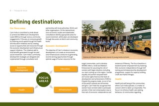 8 I Inaugural Issue




Defining destinations
Our Focus areas                                  partnership with local authorities, NGOs and
                                                 other organisations. At the national level,
Cairn India is committed to stride ahead         socio-economic studies and stakeholder
to achieve the Millennium Development            consultations identify appropriate areas for
Goals (MDGs) through various community           social investment, whilst plans are developed
engagements. It focuses on inclusive growth      through discussion at district and community
by fostering social capital through the health   levels.
and education initiatives and by creating
access to opportunities and resources through    Economic Development
the economic development and infrastructure
support initiatives. The initiatives add to      The objective of Cairn’s initiative in economic
local benefits generated through focused         development is to create an environment
social investment. Cairn India’s community       (and infrastructure) conducive to generating
development strategies are designed and          income earning opportunities through                Science on Wheels helping sustain interest of young minds at schools.
implemented through consultation and             optimal usage of human resources for the

                                                                                                   target communities, and to develop               existence of illiteracy. The focus therefore is
                                                                                                   MSMEs (Micro, Small and Medium                   towards women empowerment by fostering
        Economic                                                                                   Enterprises) for assuming the role of            their economic independence through skill
                                                                      Education
       Development                                                                                 vendors with large industries (including         training and entrepreneurship development
                                                                                                   our own) coming up in the region. Gender         programmes, support for capacity building,
                                                                                                   equality and women empowerment                   credit and market linkages.
                                                                                                   are human rights that lie at the heart of
                                        FocUs                                                      development and achievement of MDGs.             Health
                                        aReas                                                      Despite the progress made, six out of ten
                                                                                                   of the world’s poorest are still women           Health and well being of the communities
                                                                                                   and girls. Cairn India has recognised that       where Cairn India operates, is a matter of
                                                                                                   women have not been able to participate          concern which is taken up responsibly. The
           Health                                                   Infrastructure                 actively in their own emancipation due to        focus is to enhance health care seeking
                                                                                                   their lack of economic independence and          behaviour of communities regarding
 