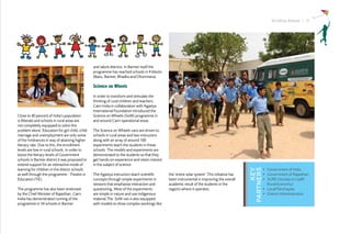Striding Ahead I 11




                                                 and Jalore districts. In Barmer itself the
                                                 programme has reached schools in 4 blocks
                                                 (Baitu, Barmer, Bhadka and Dhorimana).

                                                 Science on Wheels

                                                 In order to transform and stimulate the
                                                 thinking of rural children and teachers,
                                                 Cairn India in collaboration with Agastya
                                                 International Foundation introduced the
Close to 40 percent of India’s population        Science on Wheels (SoW) programme in
is illiterate and schools in rural areas are     and around Cairn operational areas.
not completely equipped to solve this
problem alone. Education for girl child, child   The Science on Wheels vans are driven to
marriage and unemployment are only some          schools in rural areas and two instructors
of the hindrances in way of attaining higher     along with an array of around 100
literacy rate. Due to this, the enrollment       experiments teach the students in these
levels are low in rural schools. In order to     schools. The models and experiments are
boost the literacy levels of Government          demonstrated to the students so that they
schools in Barmer district it was proposed to    get hands-on-experience and retain interest
extend support for an interactive mode of        in the subject of science.
learning for children in the district schools                                                                                                         •	 Government of India




                                                                                                                                                    KEY
                                                                                                                                               PARTNERS
as well through the programme - Theatre in       The Agastya instructors teach scientific      the ‘entire solar system’.This initiative has          •	 Government of Rajasthan
Education (TiE).                                 concepts through simple experiments in        been instrumental in improving the overall             •	 SURE (Society to Uplift
                                                 sessions that emphasise interaction and       academic result of the students in the                    Rural Economy)
The programme has also been endorsed             questioning. Most of the experiments          regions where it operates.                             •	 Local Panchayats
by the Chief Minister of Rajasthan. Cairn        are simple in nature and use indigenous                                                              •	 District Administration
India has demonstrated running of the            material.The SoW van is also equipped
programme in 34 schools in Barmer                with models to show complex workings like
 