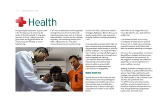 12 I January 2012 Issue




                 Health
Recognising the importance of good health      Cairn India is dedicated to enhancing health    around Cairn India’s operational area like     Other districts and villages like Suvali,
is the first step towards improving the        seeking behaviour of communities with           Viramgam, Radhanpur, Barmer, Ravva, and        Ravva, Banaskantha, etc., dealt with this
quality of life of the people. A synergistic   respect to various issues such as: child and    Suvali amongst others, have easy access        problem too.
approach is all that it takes to inculcate     maternal health, nutrition and diet, diseases   to quality healthcare facilities provided by
good health and hygiene habits in the          of poverty, life threatening diseases (HIV/     Cairn.                                         Lack of health facilities in the vicinity,
community as the first step to ensure          AIDS / TB/ Cancer) etc. It has been                                                            unavailability of female doctors and lack
healthy living.                                ensured that community members living           As a responsible corporate, Cairn India has    of awareness on health issues pertaining
                                                                                               been complementing and supplementing           especially to women and children have
                                                                                               the government health system for effective     been the problems prevailing in the region.
                                                                                               primary healthcare. The scope of work for
                                                                                               Cairn includes, working with Panchayats to     Moreover, the rural population is not aware
                                                                                               catalyse health governance through micro       about different diseases and Government
                                                                                               level strategising and planning.               health schemes for the community. As
                                                                                               Cairn India has been instrumental in           the villages are scattered, the community
                                                                                               empowering communities to take                 people have to travel long distances to
                                                                                               actions to address various health              access healthcare services.
                                                                                               requirements in collaboration with
                                                                                               Cairn India’s CSR programmes.                  Keeping in view the challenges of access
                                                                                                                                              and availability of quality healthcare service
                                                                                               Mobile Health Van                              options, Cairn India in partnership with
                                                                                                                                              HelpAge India started the Mobile Health
                                                                                               Remote districts in the country and their      Van (MHV) project in the rural areas in and
                                                                                               difficult terrain pose many challenges in      around Cairn operational areas.
                                                                                               providing access to healthcare services.       The MHV not only aims at the curative
                                                                                               Instances have been recorded when              healthcare services but also focuses on
                                                                                               there were only 10 doctors catering to         preventive healthcare services which are
                                                                                               a population of 2 million in and around        done through awareness programmes,
                                                                                               Barmer.                                        health camps and much more.
 