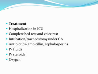  Treatment
 Hospitalization in ICU
 Complete bed rest and voice rest
 Intubation/tracheostomy under GA
 Antibiotics- ampicillin, cephalosporins
 IV fluids
 IV steroids
 Oxygen
 