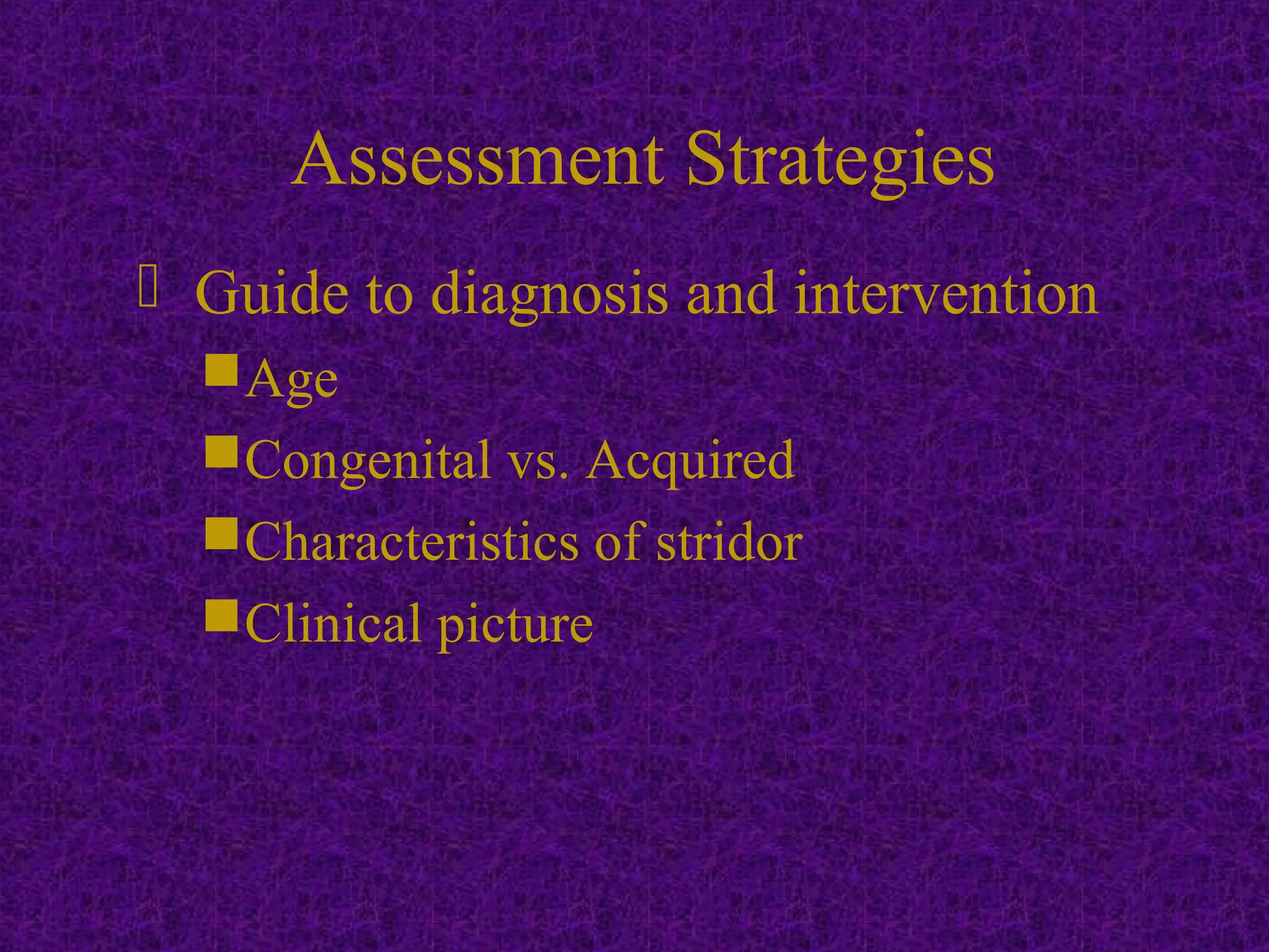  Guide to diagnosis and intervention
Age
Congenital vs. Acquired
Characteristics of stridor
Clinical picture
Assessment Strategies
 