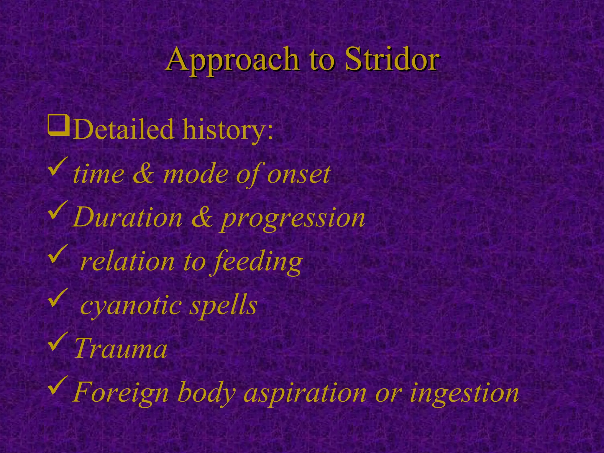 Approach to StridorApproach to Stridor
Detailed history:
time & mode of onset
Duration & progression
 relation to feeding
 cyanotic spells
Trauma
Foreign body aspiration or ingestion
 