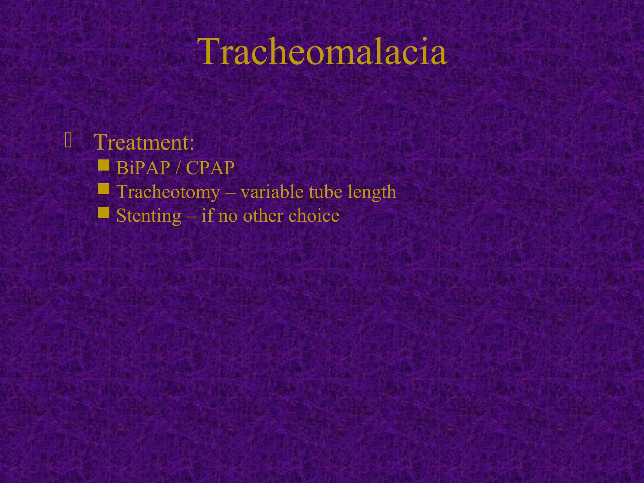  Treatment:
 BiPAP / CPAP
 Tracheotomy – variable tube length
 Stenting – if no other choice
Tracheomalacia
 