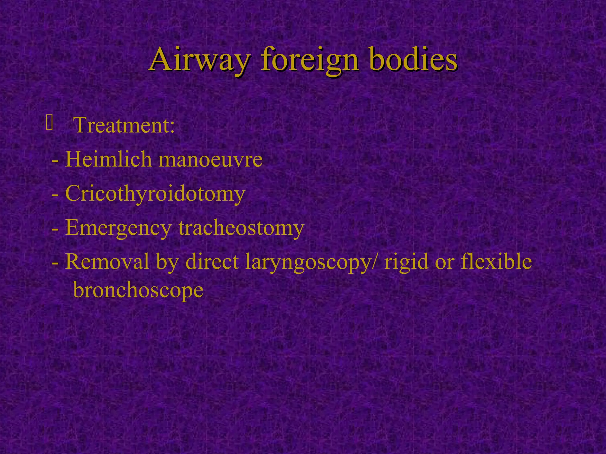 Airway foreign bodiesAirway foreign bodies
 Treatment:
- Heimlich manoeuvre
- Cricothyroidotomy
- Emergency tracheostomy
- Removal by direct laryngoscopy/ rigid or flexible
bronchoscope
 