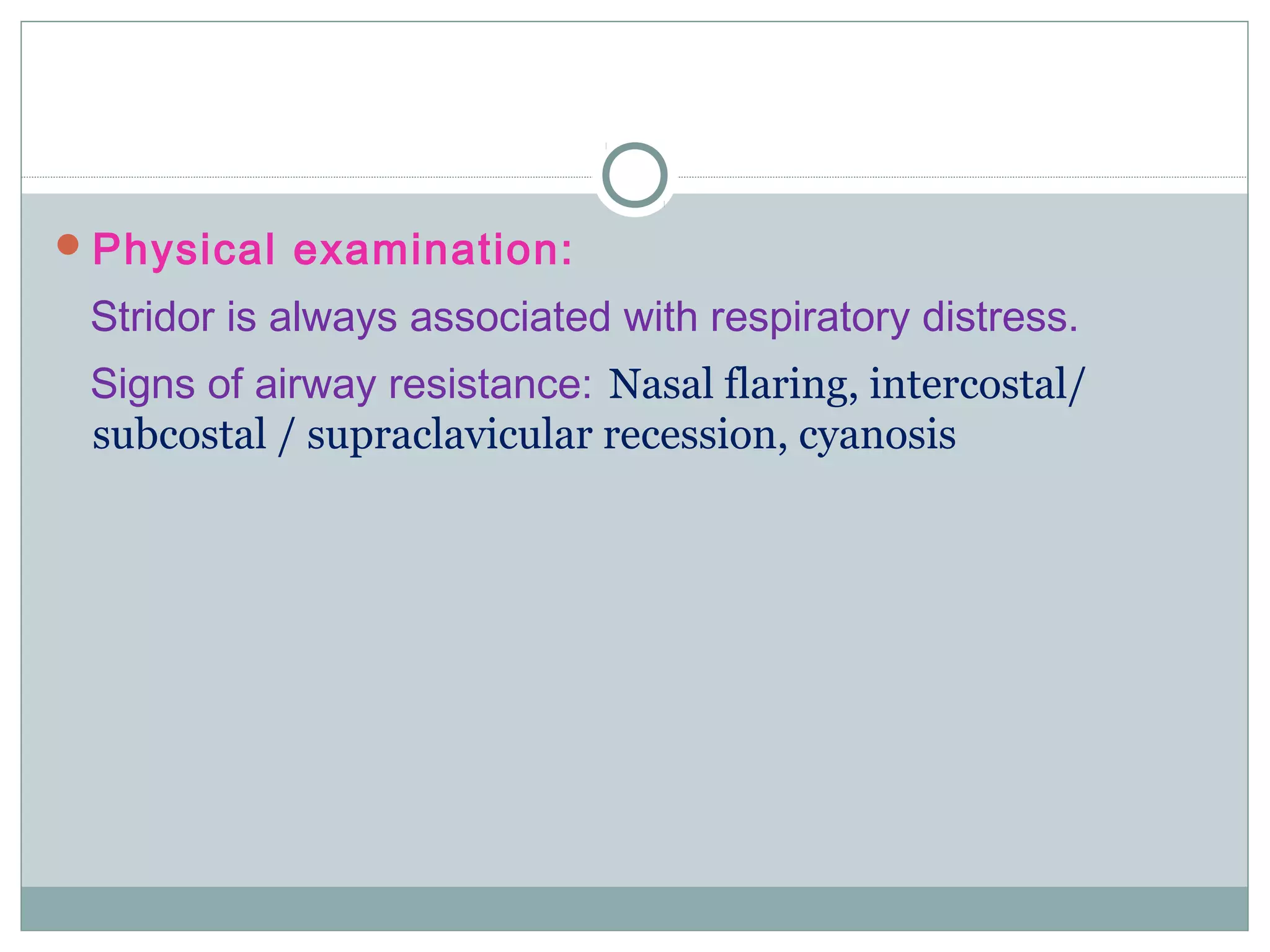 Physical examination:
Stridor is always associated with respiratory distress.
Signs of airway resistance: Nasal flaring, intercostal/
subcostal / supraclavicular recession, cyanosis
 