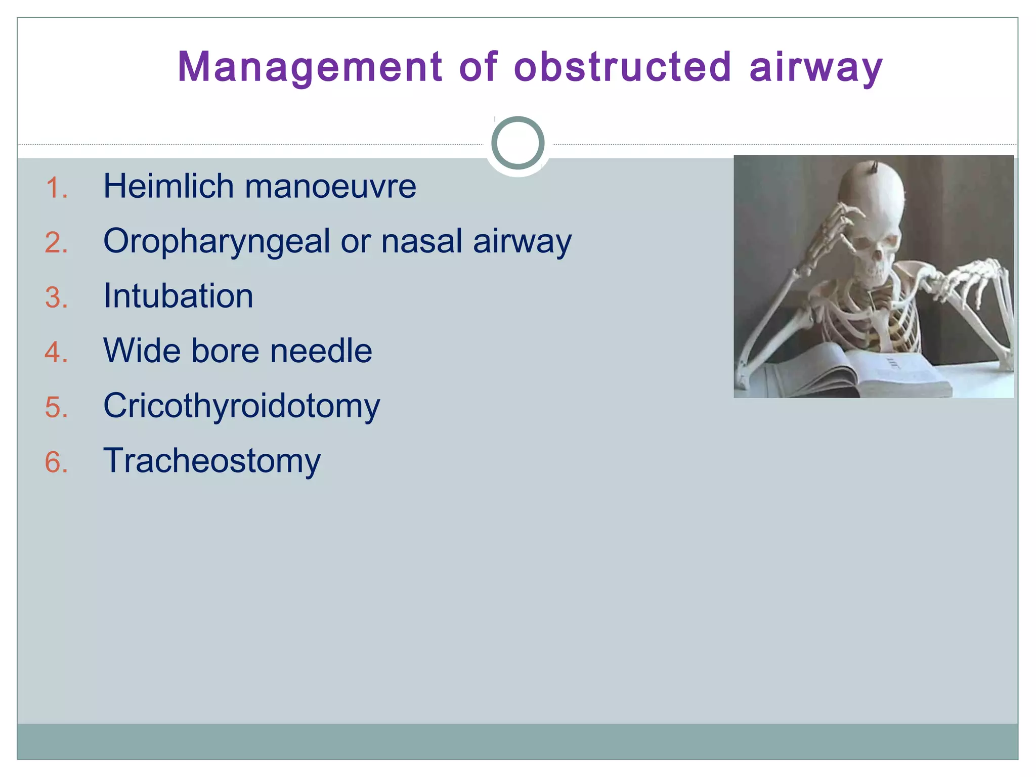 1. Heimlich manoeuvre
2. Oropharyngeal or nasal airway
3. Intubation
4. Wide bore needle
5. Cricothyroidotomy
6. Tracheostomy
Management of obstructed airway
 