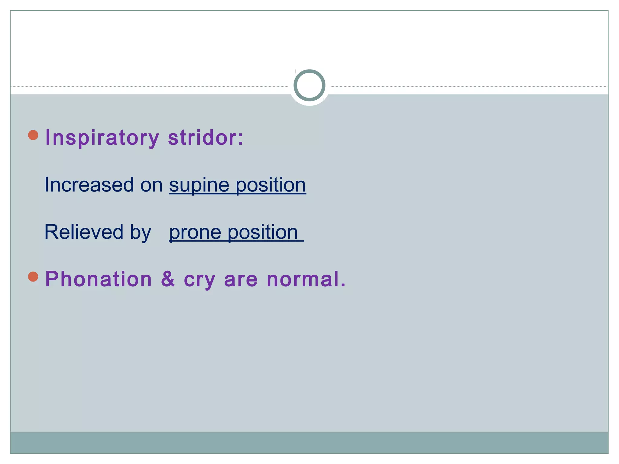 Inspiratory stridor:
Increased on supine position
Relieved by prone position
Phonation & cry are normal.
 