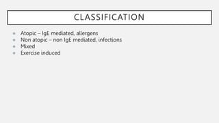 CLASSIFICATION
● Atopic – IgE mediated, allergens
● Non atopic – non IgE mediated, infections
● Mixed
● Exercise induced
 
