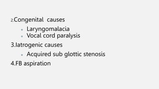 2.Congenital causes
● Laryngomalacia
● Vocal cord paralysis
3.Iatrogenic causes
● Acquired sub glottic stenosis
4.FB aspiration
 
