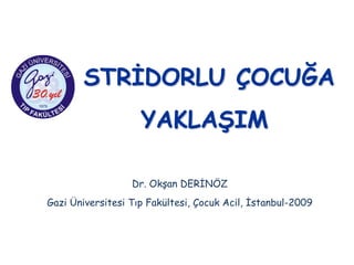STRĠDORLU ÇOCUĞA
                    YAKLAġIM

                  Dr. Okşan DERİNÖZ
Gazi Üniversitesi Tıp Fakültesi, Çocuk Acil, İstanbul-2009
 