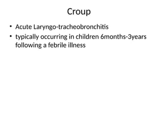 Croup
• Acute Laryngo-tracheobronchitis
• typically occurring in children 6months-3years
following a febrile illness
 