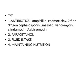 • T/T-
• 1.ANTIBIOTICS- ampicillin, coamoxiclav, 2nd
or
3rd
gen cephalosporin,Linazolid, vancomycin ,
clindamycin, Azithromycin
• 2. PARACETAMOL
• 3. FLUID INTAKE
• 4. MAINTAINING NUTRITION
 