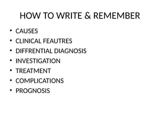 HOW TO WRITE & REMEMBER
• CAUSES
• CLINICAL FEAUTRES
• DIFFRENTIAL DIAGNOSIS
• INVESTIGATION
• TREATMENT
• COMPLICATIONS
• PROGNOSIS
 