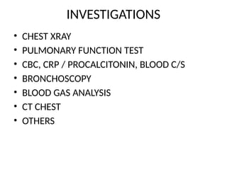 INVESTIGATIONS
• CHEST XRAY
• PULMONARY FUNCTION TEST
• CBC, CRP / PROCALCITONIN, BLOOD C/S
• BRONCHOSCOPY
• BLOOD GAS ANALYSIS
• CT CHEST
• OTHERS
 