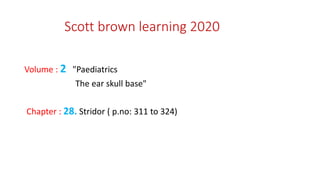 Scott brown learning 2020
Volume : 2 "Paediatrics
The ear skull base"
Chapter : 28. Stridor ( p.no: 311 to 324)
 