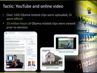 Tactic: YouTube and online video
• Over 140k Obama related clips were uploaded; 2k 
  were official
• 15 million hours of Obama related clips were viewed 
  prior to election
 