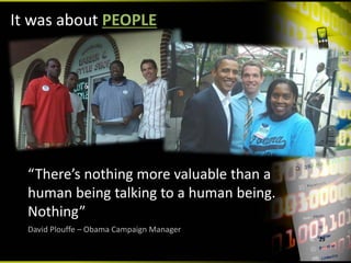 It was about PEOPLE




  “There’s nothing more valuable than a 
  human being talking to a human being.  
  Nothing”
  David Plouffe – Obama Campaign Manager
                                            29
 