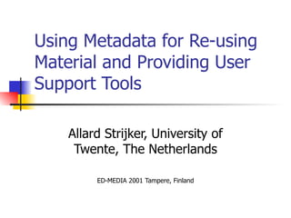 Using Metadata for Re-using Material and Providing User Support Tools Allard Strijker, University of Twente, The Netherlands ED-MEDIA 2001 Tampere, Finland 