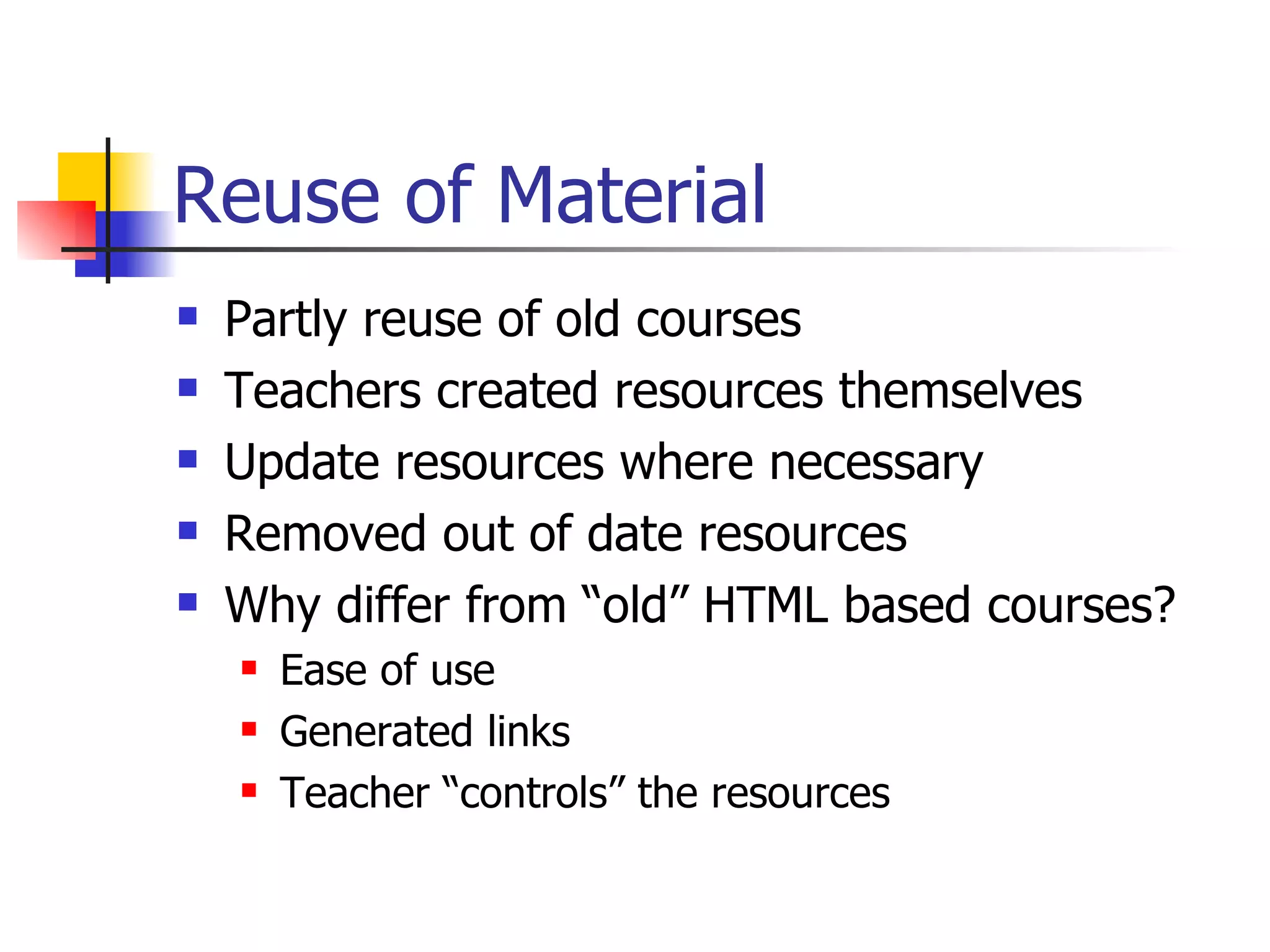 Reuse of Material Partly reuse of old courses Teachers created resources themselves Update resources where necessary Removed out of date resources Why differ from “old” HTML based courses? Ease of use Generated links Teacher “controls” the resources 