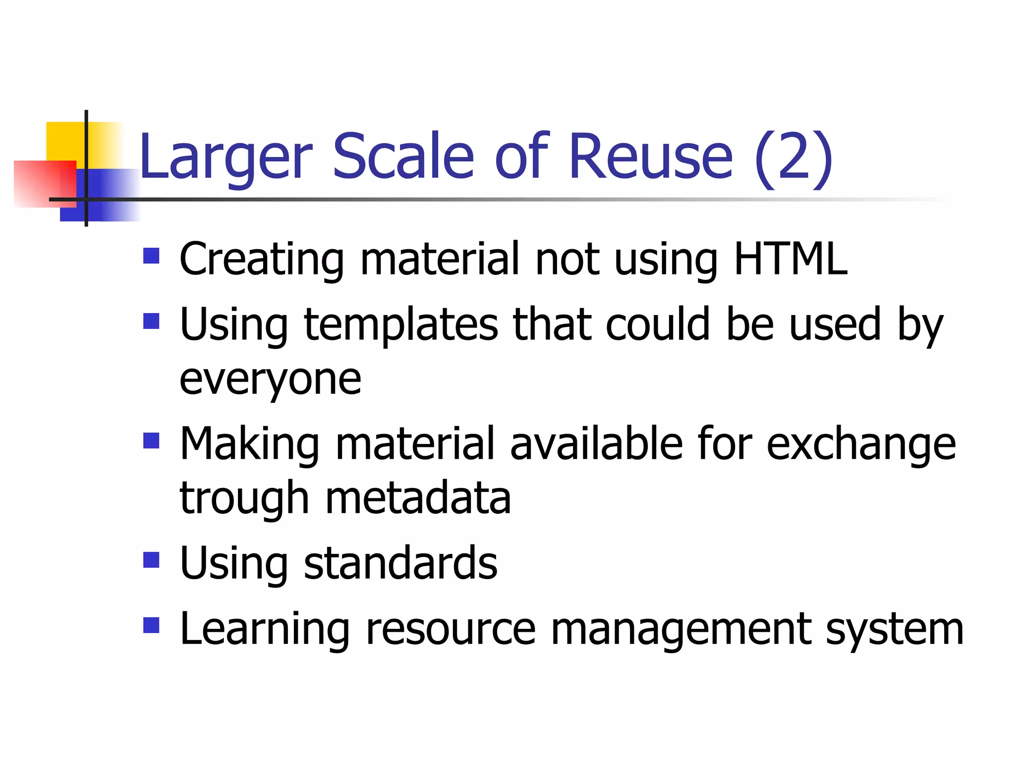 Larger Scale of Reuse (2) Creating material not using HTML Using templates that could be used by everyone Making material available for exchange trough metadata Using standards Learning resource management system 