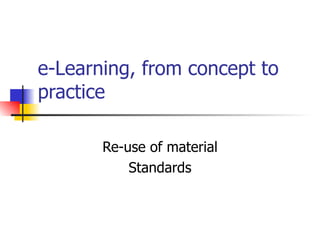 e-Learning, from concept to practice Re-use of material Standards 