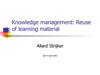 Knowledge management: Reuse of learning material Allard Strijker Surf 4 April 2002 