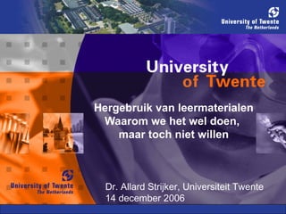 Hergebruik van leermaterialen Waarom we het wel doen,  maar toch niet willen Dr. Allard Strijker, Universiteit Twente 14 december 2006 