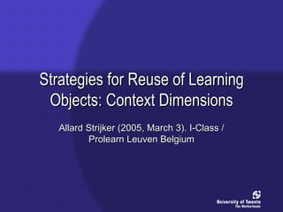 Strategies for Reuse of LearningStrategies for Reuse of Learning
Objects: Context DimensionsObjects: Context Dimensions
Allard Strijker (2005, March 3). I-Class /Allard Strijker (2005, March 3). I-Class /
Prolearn Leuven BelgiumProlearn Leuven Belgium
 