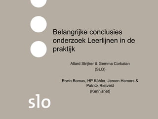 Belangrijke conclusies
onderzoek Leerlijnen in de
praktijk
Allard Strijker & Gemma Corbalan
(SLO)
Erwin Bomas, HP Köhler, Jeroen Hamers &
Patrick Rietveld
(Kennisnet)
 