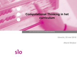 SLO ● nationaal expertisecentrum leerplanontwikkeling
Computational Thinking in het
curriculum
Utrecht, 25 mei 2016
Allard Strijker
 