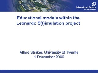 Educational models within the Leonardo S(t)imulation project Allard Strijker, University of Twente 1 December 2006 