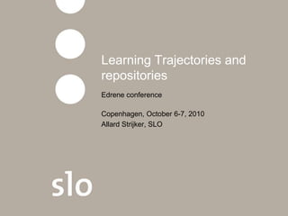 Learning Trajectories and
repositories
Edrene conference

Copenhagen, October 6-7, 2010
Allard Strijker, SLO
 
