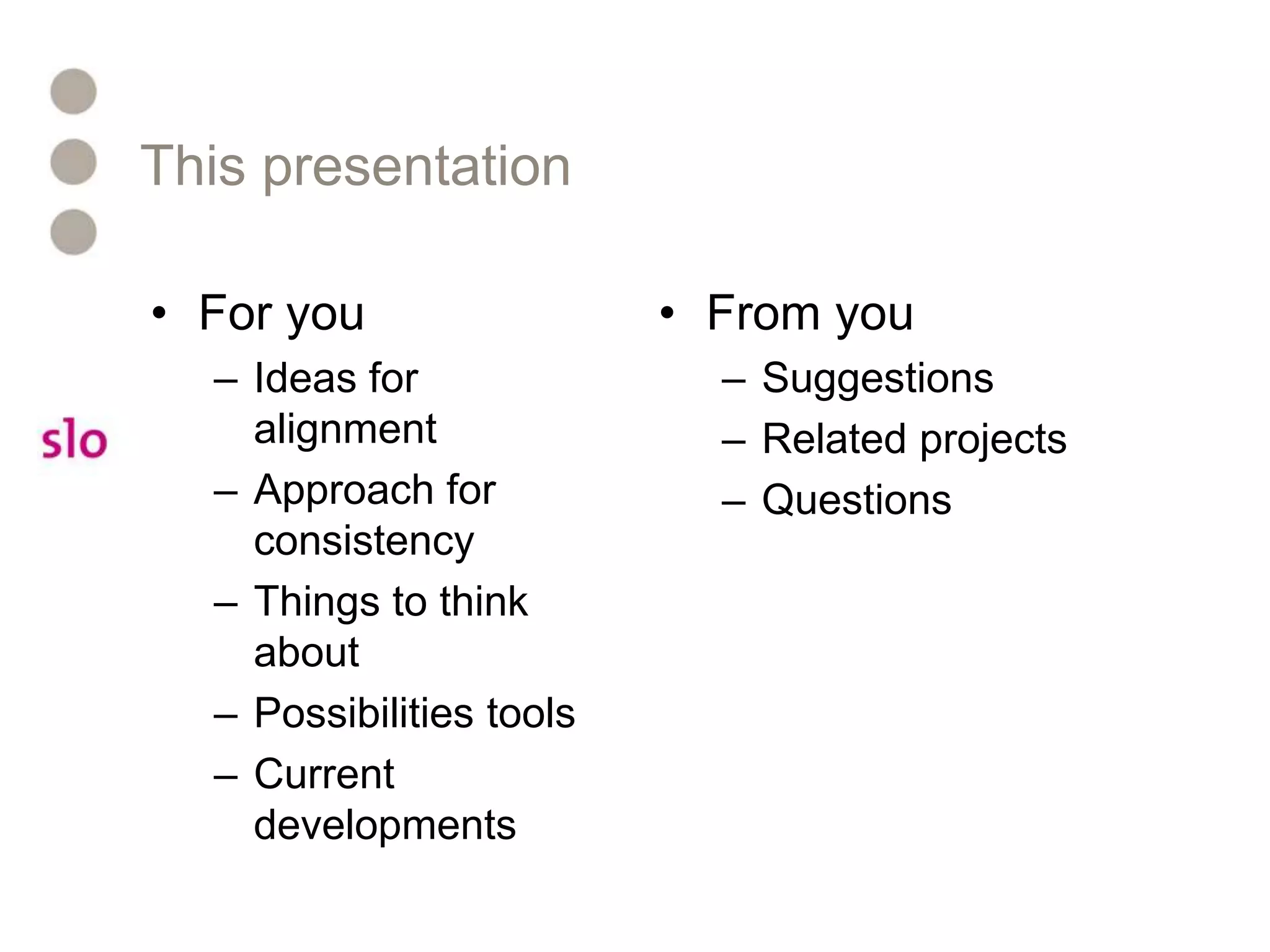 This presentationFor youIdeas for alignmentApproach for consistencyThings to think aboutPossibilities toolsCurrent developmentsFrom youSuggestionsRelated projectsQuestions