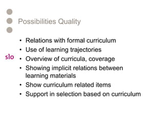 Possibilities QualityRelations with formal curriculumUse of learning trajectoriesOverview of curricula, coverageShowing implicit relations between learning materialsShow curriculum related itemsSupport in selection based on curriculum