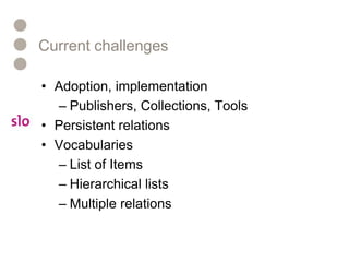 Current challengesAdoption, implementation Publishers, Collections, ToolsPersistent relationsVocabularies List of ItemsHierarchical listsMultiple relations