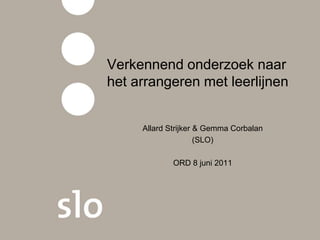 Verkennend onderzoek naar
het arrangeren met leerlijnen


     Allard Strijker & Gemma Corbalan
                     (SLO)

             ORD 8 juni 2011
 