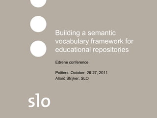 Building a semantic
vocabulary framework for
educational repositories
Edrene conference

Poitiers, October 26-27, 2011
Allard Strijker, SLO
 